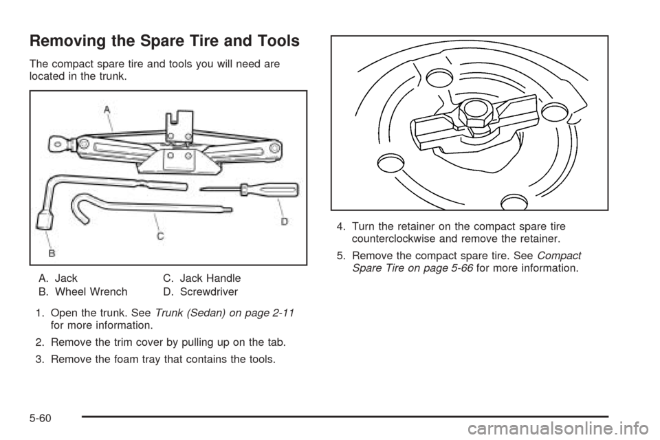 CHEVROLET OPTRA 2005 1.G Owners Manual Removing the Spare Tire and Tools
The compact spare tire and tools you will need are
located in the trunk.
A. Jack
B. Wheel WrenchC. Jack Handle
D. Screwdriver
1. Open the trunk. SeeTrunk (Sedan) on p CHEVROLET OPTRA 2005 1.G Owners Manual Removing the Spare Tire and Tools
The compact spare tire and tools you will need are
located in the trunk.
A. Jack
B. Wheel WrenchC. Jack Handle
D. Screwdriver
1. Open the trunk. SeeTrunk (Sedan) on p