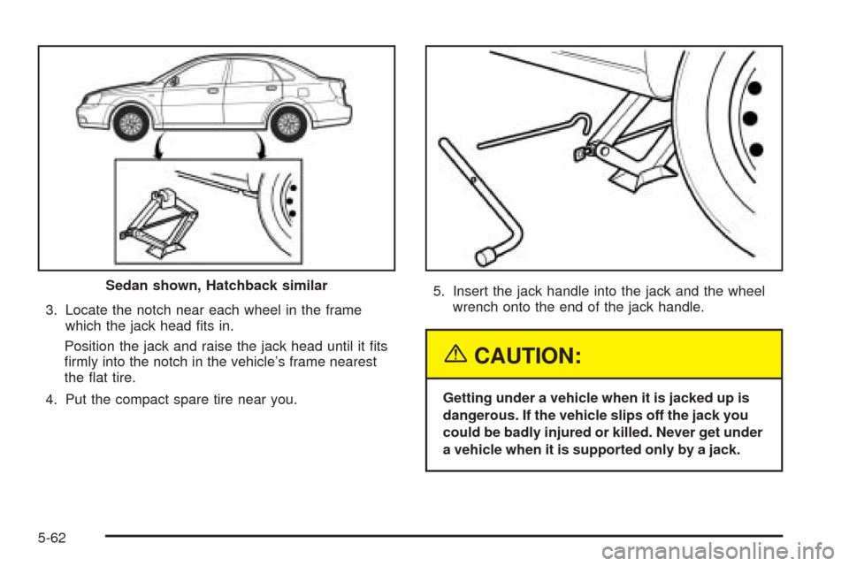 CHEVROLET OPTRA 2005 1.G Owners Manual 3. Locate the notch near each wheel in the frame
which the jack head ﬁts in.
Position the jack and raise the jack head until it ﬁts
ﬁrmly into the notch in the vehicle’s frame nearest
the ﬂa