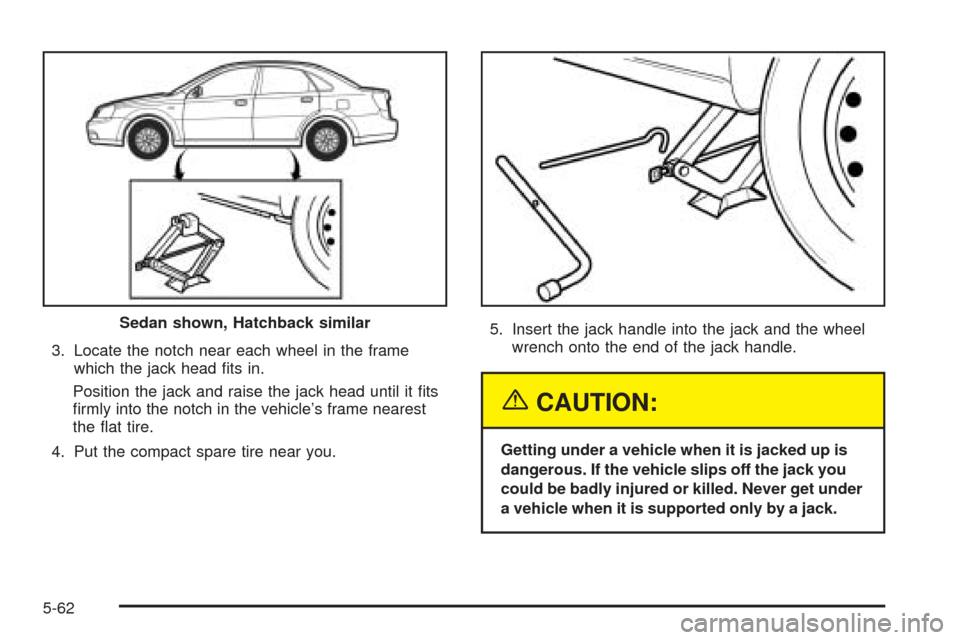 CHEVROLET OPTRA 2005 1.G Owners Manual 3. Locate the notch near each wheel in the frame
which the jack head fits in.
Position the jack and raise the jack head until it fits
firmly into the notch in the vehicle’s frame nearest
the fla CHEVROLET OPTRA 2005 1.G Owners Manual 3. Locate the notch near each wheel in the frame
which the jack head fits in.
Position the jack and raise the jack head until it fits
firmly into the notch in the vehicle’s frame nearest
the fla