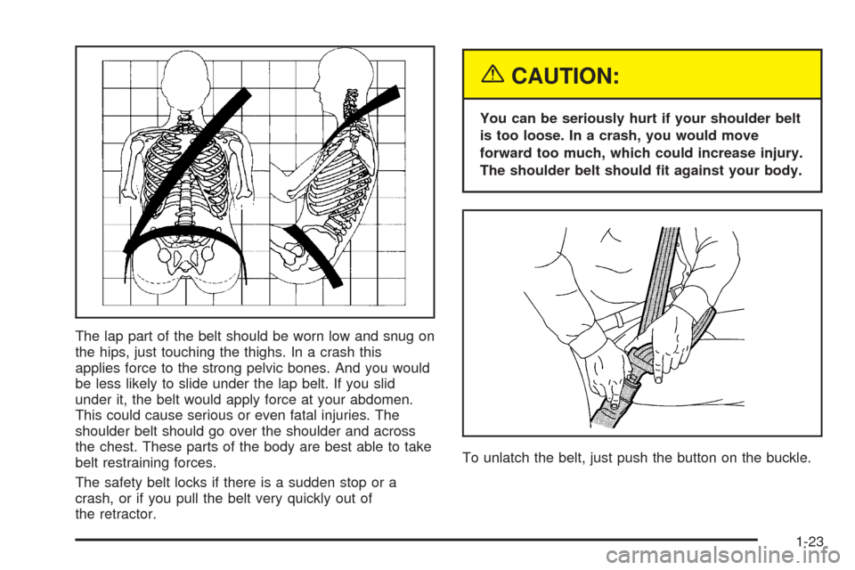 CHEVROLET OPTRA 2005 1.G Owners Manual The lap part of the belt should be worn low and snug on
the hips, just touching the thighs. In a crash this
applies force to the strong pelvic bones. And you would
be less likely to slide under the la CHEVROLET OPTRA 2005 1.G Owners Manual The lap part of the belt should be worn low and snug on
the hips, just touching the thighs. In a crash this
applies force to the strong pelvic bones. And you would
be less likely to slide under the la