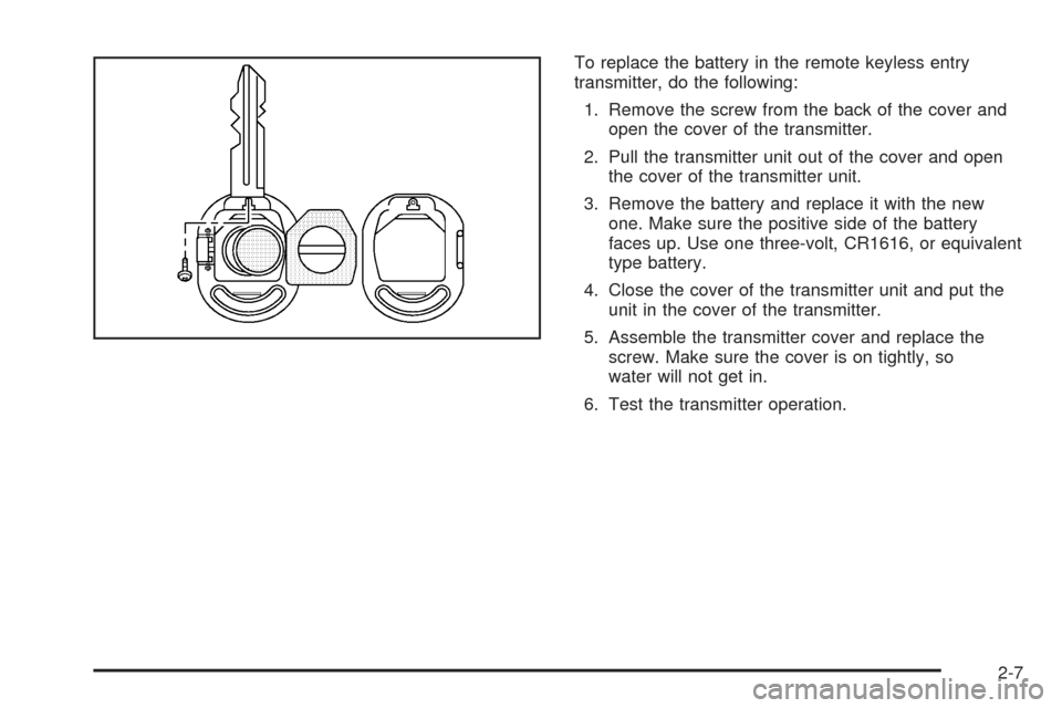 CHEVROLET OPTRA 2005 1.G Owners Manual To replace the battery in the remote keyless entry
transmitter, do the following:
1. Remove the screw from the back of the cover and
open the cover of the transmitter.
2. Pull the transmitter unit out