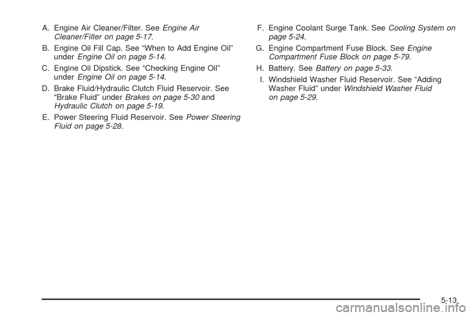 CHEVROLET OPTRA 5 2005 1.G User Guide A. Engine Air Cleaner/Filter. SeeEngine Air
Cleaner/Filter on page 5-17.
B. Engine Oil Fill Cap. See “When to Add Engine Oil”
underEngine Oil on page 5-14.
C. Engine Oil Dipstick. See “Checking 