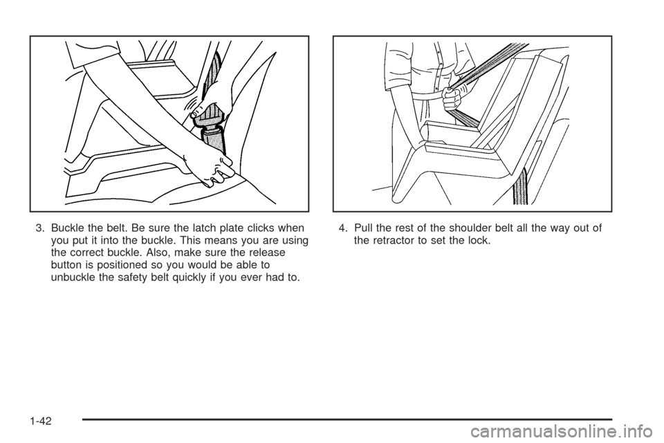 CHEVROLET OPTRA 5 2005 1.G Service Manual 3. Buckle the belt. Be sure the latch plate clicks when
you put it into the buckle. This means you are using
the correct buckle. Also, make sure the release
button is positioned so you would be able t CHEVROLET OPTRA 5 2005 1.G Service Manual 3. Buckle the belt. Be sure the latch plate clicks when
you put it into the buckle. This means you are using
the correct buckle. Also, make sure the release
button is positioned so you would be able t
