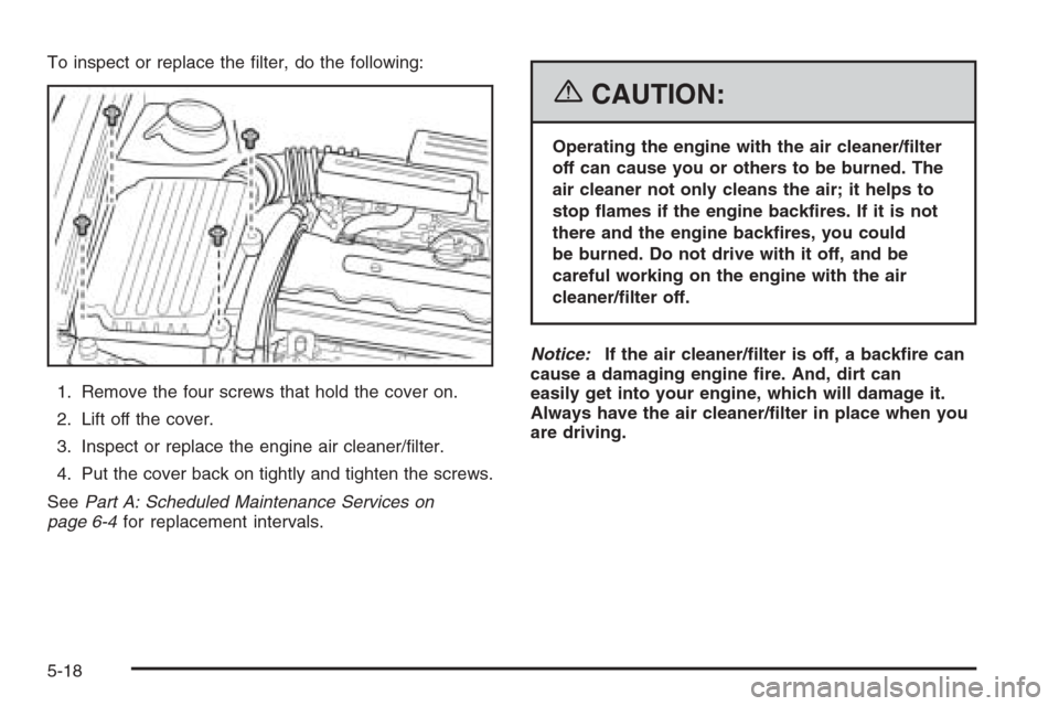 CHEVROLET OPTRA 5 2006 1.G Owners Manual To inspect or replace the ﬁlter, do the following:
1. Remove the four screws that hold the cover on.
2. Lift off the cover.
3. Inspect or replace the engine air cleaner/ﬁlter.
4. Put the cover bac