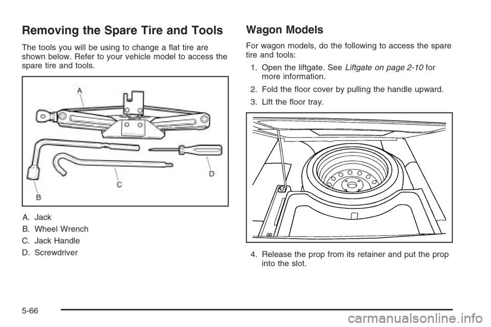 CHEVROLET OPTRA 5 2006 1.G Owners Manual Removing the Spare Tire and Tools
The tools you will be using to change a ﬂat tire are
shown below. Refer to your vehicle model to access the
spare tire and tools.
A. Jack
B. Wheel Wrench
C. Jack Ha