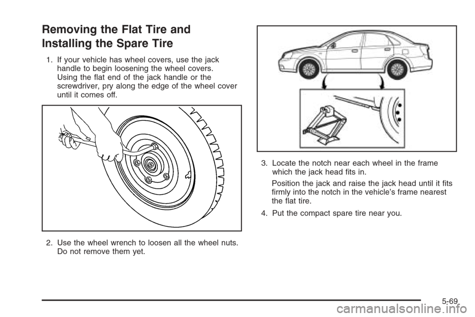 CHEVROLET OPTRA 5 2006 1.G User Guide Removing the Flat Tire and
Installing the Spare Tire
1. If your vehicle has wheel covers, use the jack
handle to begin loosening the wheel covers.
Using the ﬂat end of the jack handle or the
screwdr