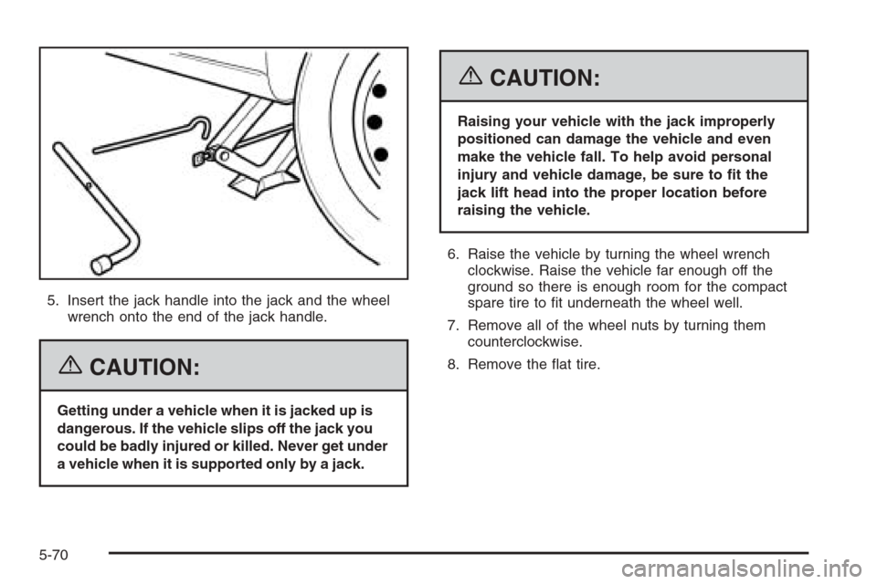 CHEVROLET OPTRA 5 2006 1.G User Guide 5. Insert the jack handle into the jack and the wheel
wrench onto the end of the jack handle.
{CAUTION:
Getting under a vehicle when it is jacked up is
dangerous. If the vehicle slips off the jack you