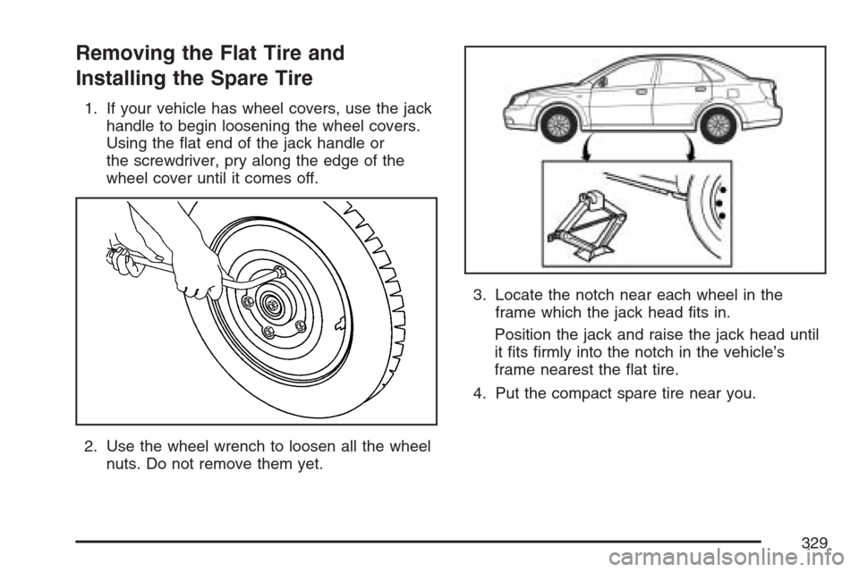 CHEVROLET OPTRA 5 2007 1.G Owners Manual Removing the Flat Tire and
Installing the Spare Tire
1. If your vehicle has wheel covers, use the jack
handle to begin loosening the wheel covers.
Using the ﬂat end of the jack handle or
the screwdr