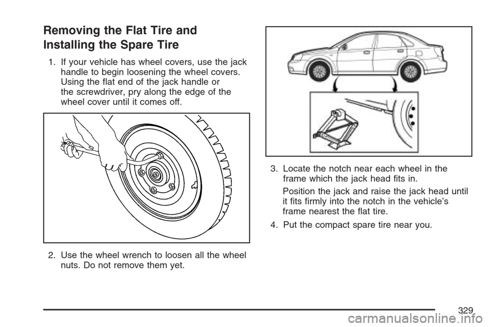 CHEVROLET OPTRA 5 2007 1.G Owners Manual Removing the Flat Tire and
Installing the Spare Tire
1. If your vehicle has wheel covers, use the jack
handle to begin loosening the wheel covers.
Using the flat end of the jack handle or
the screwdr CHEVROLET OPTRA 5 2007 1.G Owners Manual Removing the Flat Tire and
Installing the Spare Tire
1. If your vehicle has wheel covers, use the jack
handle to begin loosening the wheel covers.
Using the flat end of the jack handle or
the screwdr