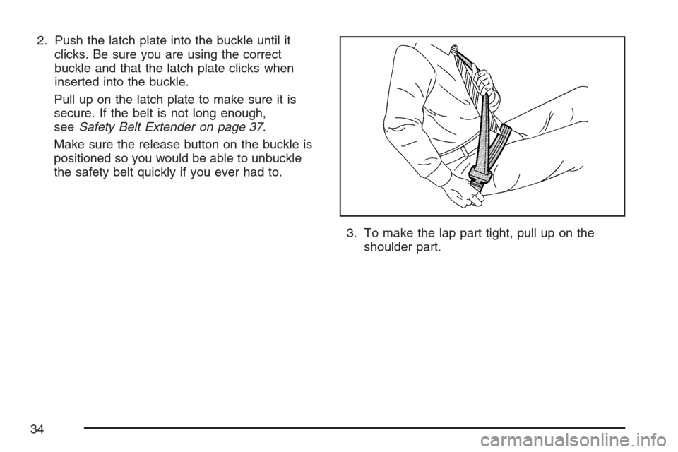 CHEVROLET OPTRA 5 2007 1.G Owners Guide 2. Push the latch plate into the buckle until it
clicks. Be sure you are using the correct
buckle and that the latch plate clicks when
inserted into the buckle.
Pull up on the latch plate to make sure