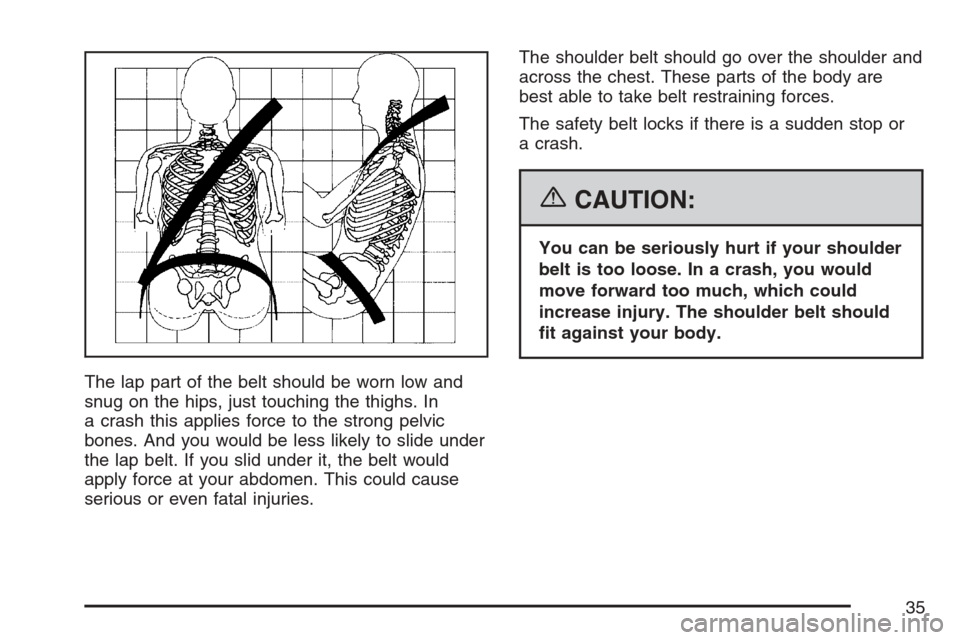CHEVROLET OPTRA 5 2007 1.G Owners Guide The lap part of the belt should be worn low and
snug on the hips, just touching the thighs. In
a crash this applies force to the strong pelvic
bones. And you would be less likely to slide under
the la