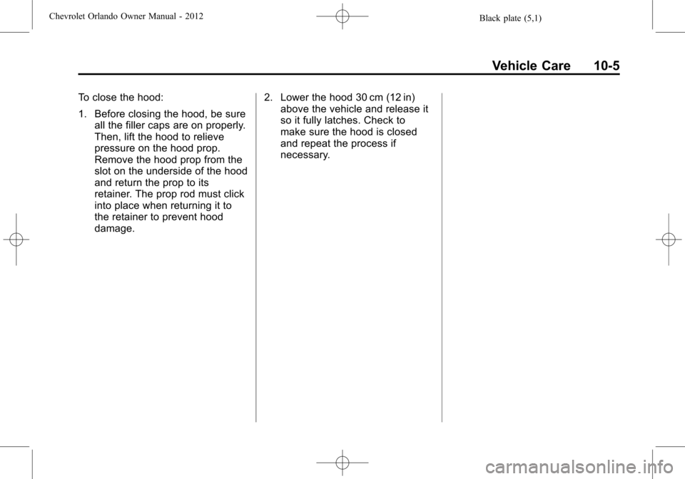 CHEVROLET ORLANDO 2012 1.G Owners Manual Black plate (5,1)Chevrolet Orlando Owner Manual - 2012
Vehicle Care 10-5
To close the hood:
1. Before closing the hood, be sureall the filler caps are on properly.
Then, lift the hood to relieve
press