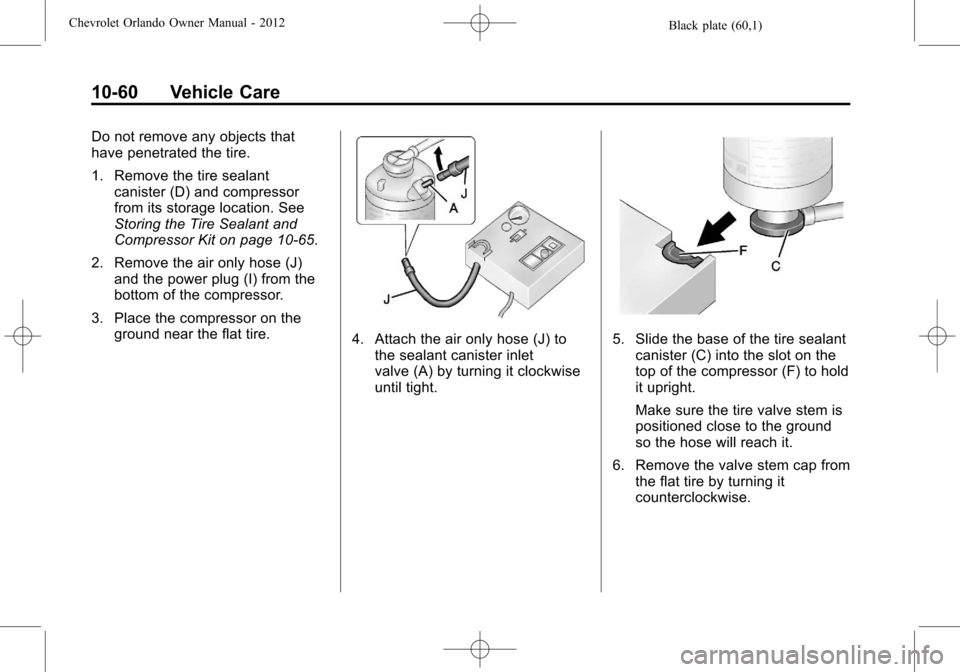 CHEVROLET ORLANDO 2012 1.G Owners Manual Black plate (60,1)Chevrolet Orlando Owner Manual - 2012
10-60 Vehicle Care
Do not remove any objects that
have penetrated the tire.
1. Remove the tire sealantcanister (D) and compressor
from its stora CHEVROLET ORLANDO 2012 1.G Owners Manual Black plate (60,1)Chevrolet Orlando Owner Manual - 2012
10-60 Vehicle Care
Do not remove any objects that
have penetrated the tire.
1. Remove the tire sealantcanister (D) and compressor
from its stora