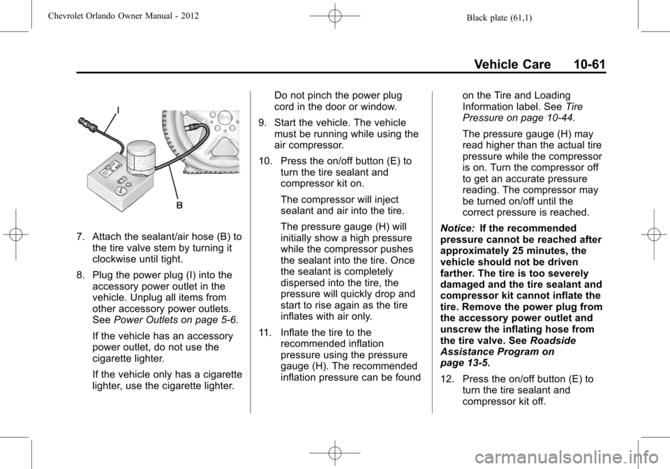CHEVROLET ORLANDO 2012 1.G Owners Manual Black plate (61,1)Chevrolet Orlando Owner Manual - 2012
Vehicle Care 10-61
7. Attach the sealant/air hose (B) tothe tire valve stem by turning it
clockwise until tight.
8. Plug the power plug (I) into CHEVROLET ORLANDO 2012 1.G Owners Manual Black plate (61,1)Chevrolet Orlando Owner Manual - 2012
Vehicle Care 10-61
7. Attach the sealant/air hose (B) tothe tire valve stem by turning it
clockwise until tight.
8. Plug the power plug (I) into
