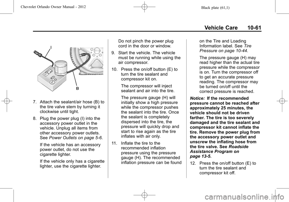 CHEVROLET ORLANDO 2012 1.G Owners Manual Black plate (61,1)Chevrolet Orlando Owner Manual - 2012
Vehicle Care 10-61
7. Attach the sealant/air hose (B) tothe tire valve stem by turning it
clockwise until tight.
8. Plug the power plug (I) into