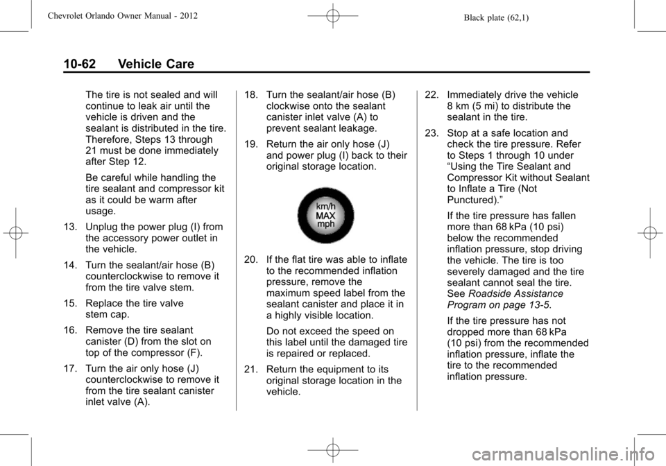 CHEVROLET ORLANDO 2012 1.G Owners Manual Black plate (62,1)Chevrolet Orlando Owner Manual - 2012
10-62 Vehicle Care
The tire is not sealed and will
continue to leak air until the
vehicle is driven and the
sealant is distributed in the tire.
CHEVROLET ORLANDO 2012 1.G Owners Manual Black plate (62,1)Chevrolet Orlando Owner Manual - 2012
10-62 Vehicle Care
The tire is not sealed and will
continue to leak air until the
vehicle is driven and the
sealant is distributed in the tire.