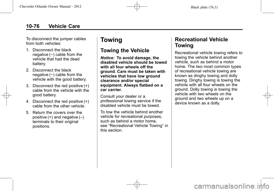 CHEVROLET ORLANDO 2012 1.G Owners Manual Black plate (76,1)Chevrolet Orlando Owner Manual - 2012
10-76 Vehicle Care
To disconnect the jumper cables
from both vehicles:
1. Disconnect the blacknegative (−) cable from the
vehicle that had the