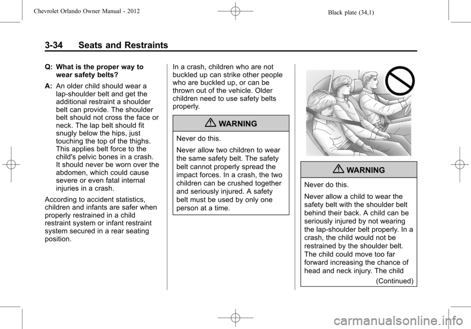 CHEVROLET ORLANDO 2012 1.G Manual PDF Black plate (34,1)Chevrolet Orlando Owner Manual - 2012
3-34 Seats and Restraints
Q: What is the proper way towear safety belts?
A: An older child should wear a
lap-shoulder belt and get the
additiona CHEVROLET ORLANDO 2012 1.G Manual PDF Black plate (34,1)Chevrolet Orlando Owner Manual - 2012
3-34 Seats and Restraints
Q: What is the proper way towear safety belts?
A: An older child should wear a
lap-shoulder belt and get the
additiona
