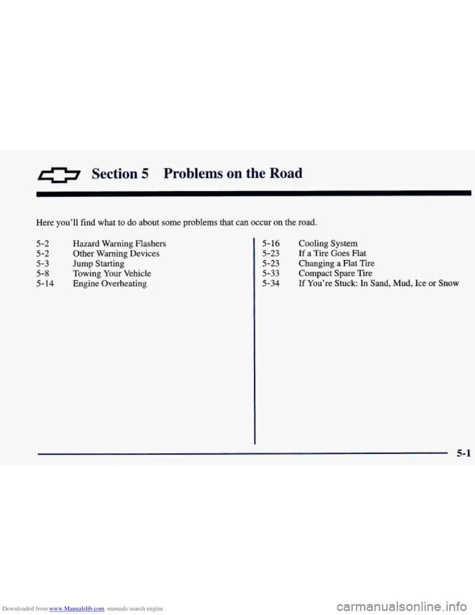 CHEVROLET PRIZM 1998 3.G Owners Manual Downloaded from www.Manualslib.com manuals search engine a Section 5 Problems on the Road
Here you’ll find what to do about some problems that can occur on the road.
5-2
5-2
5-3
5-8
5-14 CHEVROLET PRIZM 1998 3.G Owners Manual Downloaded from www.Manualslib.com manuals search engine a Section 5 Problems on the Road
Here you’ll find what to do about some problems that can occur on the road.
5-2
5-2
5-3
5-8
5-14