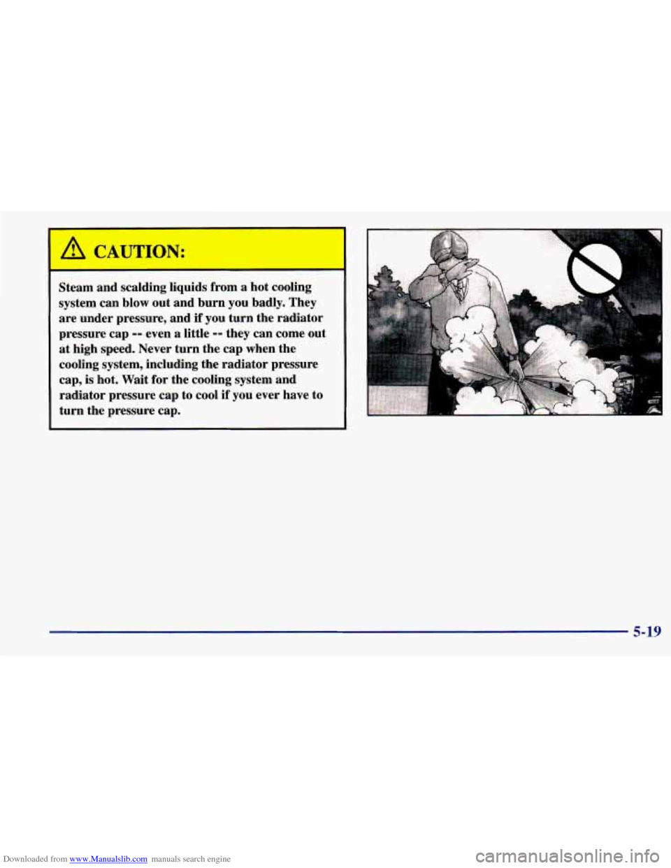 CHEVROLET PRIZM 1998 3.G Owners Manual Downloaded from www.Manualslib.com manuals search engine I 
/11 CAUTION: 
Steam and scalding  liquids  from  a  hot  cooling 
system  can blow  out and  burn  you  badly.  They 
are  under  pressure, 