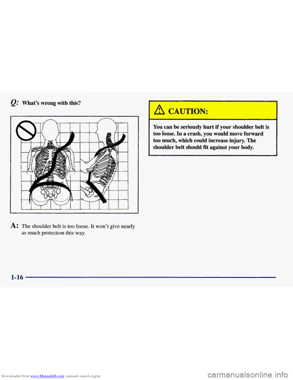 CHEVROLET PRIZM 1998 3.G Owners Manual Downloaded from www.Manualslib.com manuals search engine @ What’s wrong with this?
A: The shoulder belt is too loose. It won’t give nearly
as much protection this way.
You can be seriou CHEVROLET PRIZM 1998 3.G Owners Manual Downloaded from www.Manualslib.com manuals search engine @ What’s wrong with this?
A: The shoulder belt is too loose. It won’t give nearly
as much protection this way.
You can be seriou