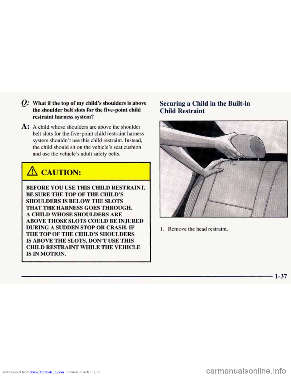CHEVROLET PRIZM 1998 3.G Workshop Manual Downloaded from www.Manualslib.com manuals search engine Q: What  if  the  top of my  child’s  shoulders  is  above 
the  shoulder  belt  slots  for  the  five-point  child 
restraint  harness  syst