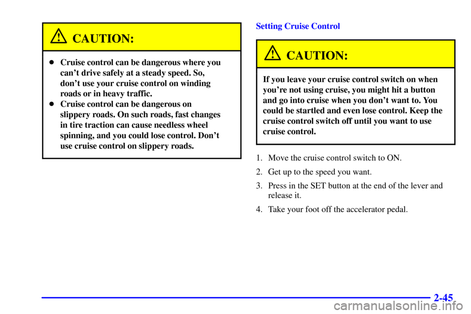 CHEVROLET S10 2002 2.G Owners Manual 2-45
CAUTION:
Cruise control can be dangerous where you
cant drive safely at a steady speed. So,
dont use your cruise control on winding
roads or in heavy traffic.
Cruise control can be dangerous 