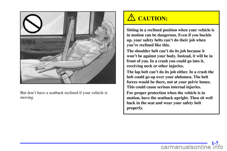 CHEVROLET S10 2002 2.G User Guide 1-7
But dont have a seatback reclined if your vehicle is
moving.
CAUTION:
Sitting in a reclined position when your vehicle is
in motion can be dangerous. Even if you buckle
up, your safety belts can