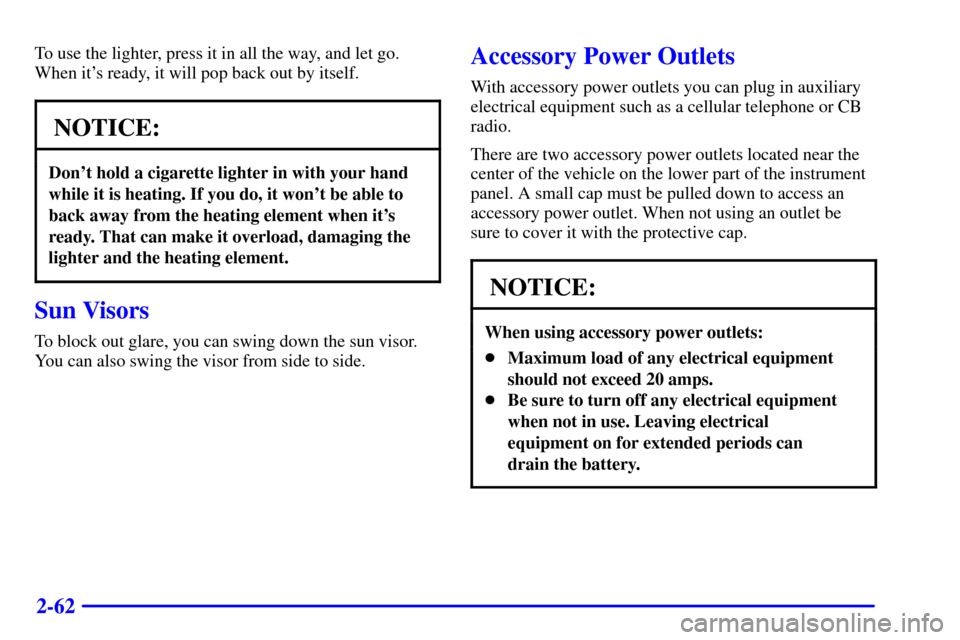 CHEVROLET S10 2002 2.G Owners Manual 2-62
To use the lighter, press it in all the way, and let go.
When its ready, it will pop back out by itself.
NOTICE:
Dont hold a cigarette lighter in with your hand
while it is heating. If you do, 