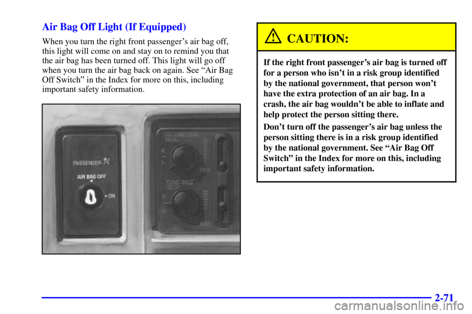 CHEVROLET S10 2002 2.G Owners Manual 2-71 Air Bag Off Light (If Equipped)
When you turn the right front passengers air bag off,
this light will come on and stay on to remind you that
the air bag has been turned off. This light will go o CHEVROLET S10 2002 2.G Owners Manual 2-71 Air Bag Off Light (If Equipped)
When you turn the right front passengers air bag off,
this light will come on and stay on to remind you that
the air bag has been turned off. This light will go o