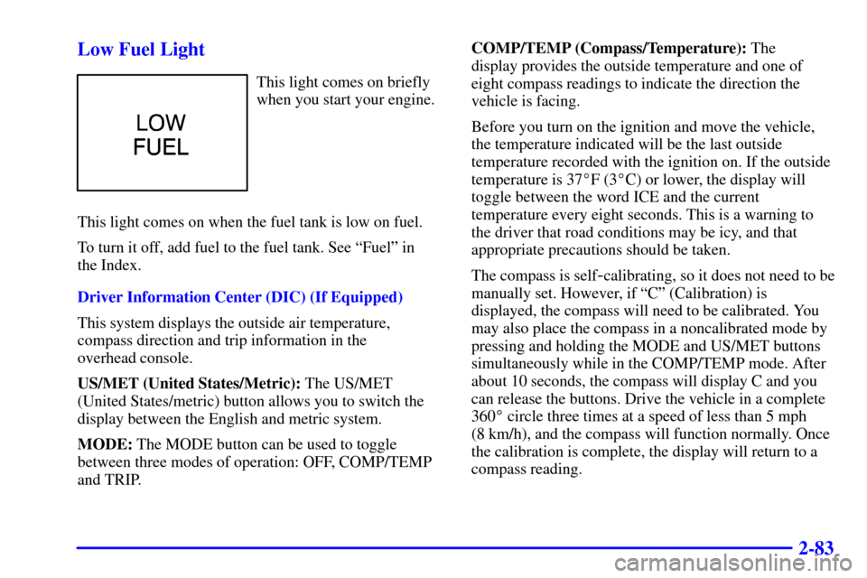 CHEVROLET S10 2002 2.G Owners Manual 2-83 Low Fuel Light
This light comes on briefly
when you start your engine.
This light comes on when the fuel tank is low on fuel.
To turn it off, add fuel to the fuel tank. See ªFuelº in
the Index CHEVROLET S10 2002 2.G Owners Manual 2-83 Low Fuel Light
This light comes on briefly
when you start your engine.
This light comes on when the fuel tank is low on fuel.
To turn it off, add fuel to the fuel tank. See ªFuelº in
the Index