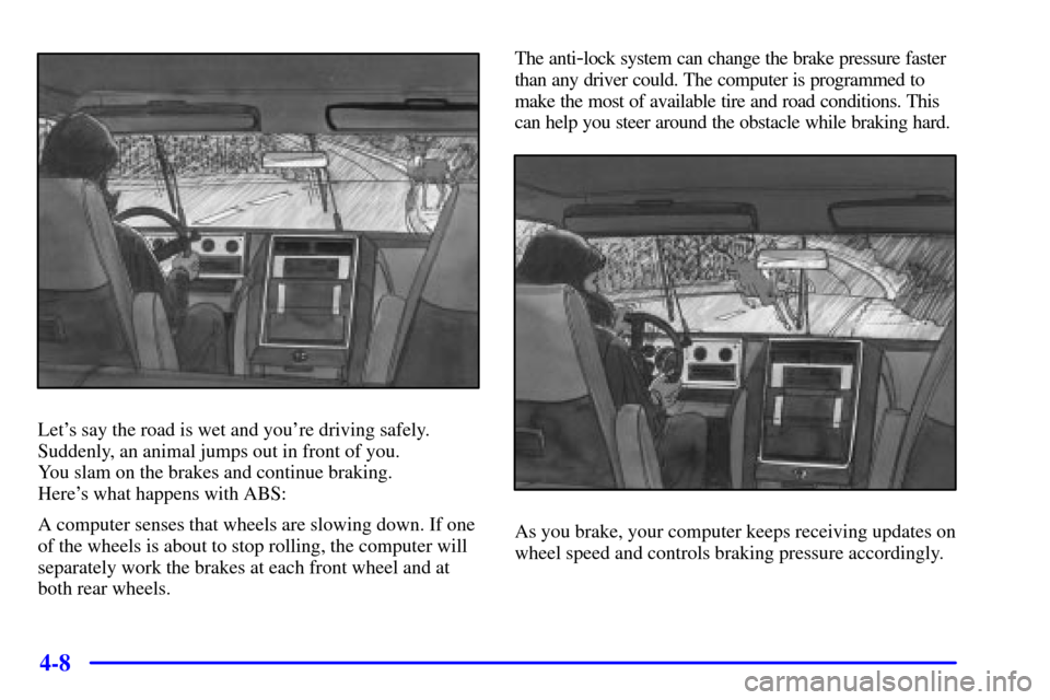CHEVROLET S10 2002 2.G Owners Manual 4-8
Lets say the road is wet and youre driving safely.
Suddenly, an animal jumps out in front of you.
You slam on the brakes and continue braking.
Heres what happens with ABS:
A computer senses t CHEVROLET S10 2002 2.G Owners Manual 4-8
Lets say the road is wet and youre driving safely.
Suddenly, an animal jumps out in front of you.
You slam on the brakes and continue braking.
Heres what happens with ABS:
A computer senses t