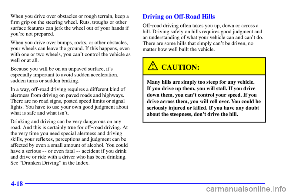 CHEVROLET S10 2002 2.G Owners Manual 4-18
When you drive over obstacles or rough terrain, keep a
firm grip on the steering wheel. Ruts, troughs or other
surface features can jerk the wheel out of your hands if
youre not prepared.
When y