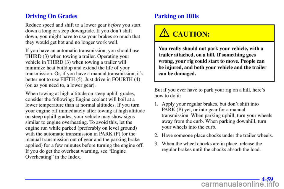 CHEVROLET S10 2002 2.G Owners Manual 4-59 Driving On Grades
Reduce speed and shift to a lower gear before you start
down a long or steep downgrade. If you dont shift
down, you might have to use your brakes so much that
they would get ho CHEVROLET S10 2002 2.G Owners Manual 4-59 Driving On Grades
Reduce speed and shift to a lower gear before you start
down a long or steep downgrade. If you dont shift
down, you might have to use your brakes so much that
they would get ho
