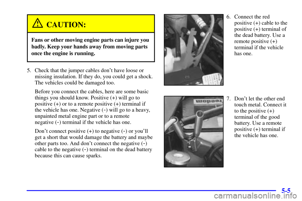 CHEVROLET S10 2002 2.G Owners Manual 5-5
CAUTION:
Fans or other moving engine parts can injure you
badly. Keep your hands away from moving parts
once the engine is running.
5. Check that the jumper cables dont have loose or
missing insu