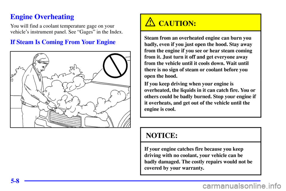 CHEVROLET S10 2002 2.G Owners Manual 5-8
Engine Overheating
You will find a coolant temperature gage on your
vehicles instrument panel. See ªGagesº in the Index.
If Steam Is Coming From Your Engine
CAUTION:
Steam from an overheated en