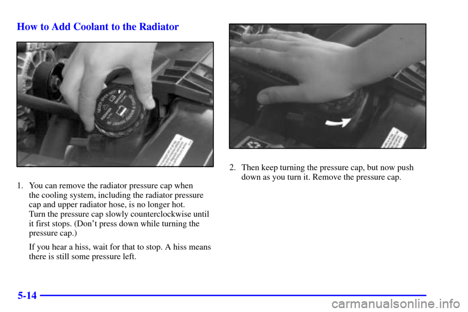 CHEVROLET S10 2002 2.G Owners Manual 5-14 How to Add Coolant to the Radiator
1. You can remove the radiator pressure cap when 
the cooling system, including the radiator pressure
cap and upper radiator hose, is no longer hot. 
Turn the p