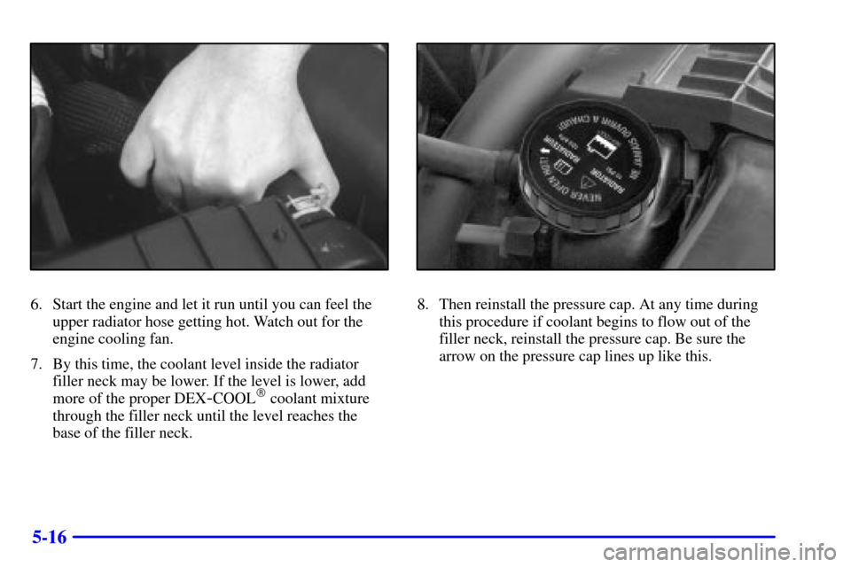 CHEVROLET S10 2002 2.G Owners Manual 5-16
6. Start the engine and let it run until you can feel the
upper radiator hose getting hot. Watch out for the
engine cooling fan.
7. By this time, the coolant level inside the radiator
filler neck
