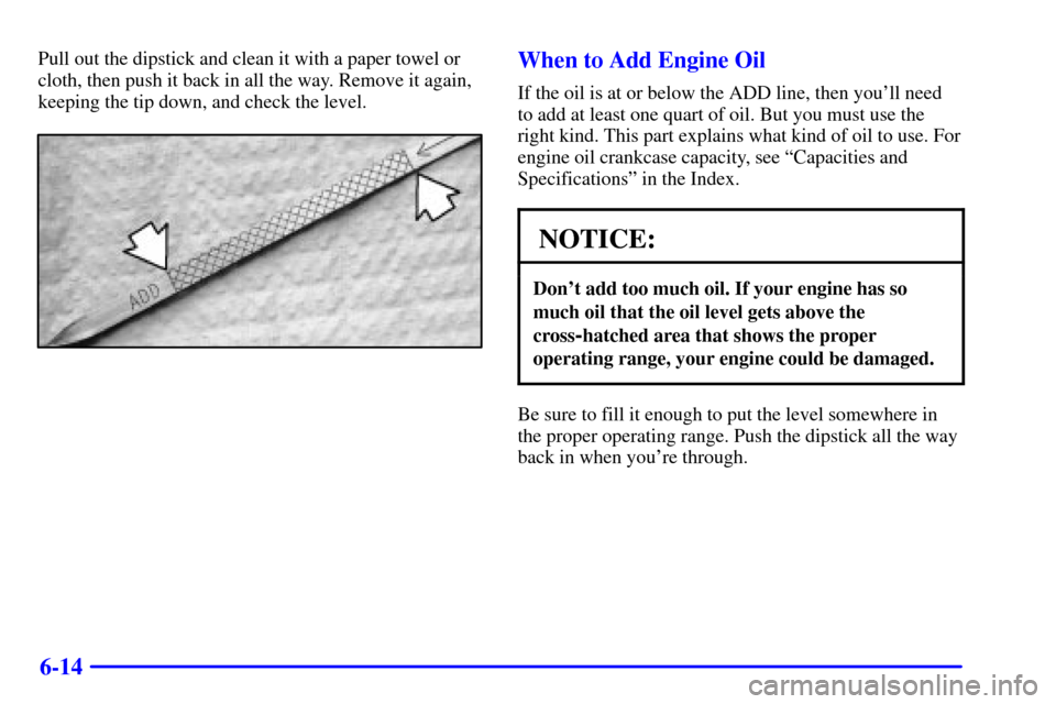 CHEVROLET S10 2002 2.G User Guide 6-14
Pull out the dipstick and clean it with a paper towel or
cloth, then push it back in all the way. Remove it again,
keeping the tip down, and check the level.When to Add Engine Oil
If the oil is a