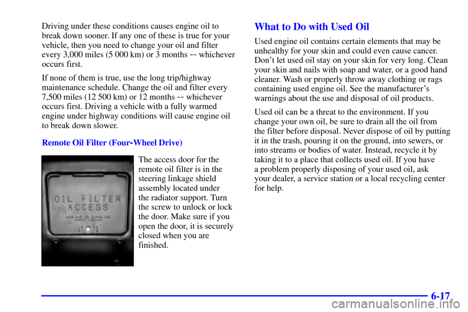 CHEVROLET S10 2002 2.G Owners Manual 6-17
Driving under these conditions causes engine oil to
break down sooner. If any one of these is true for your
vehicle, then you need to change your oil and filter
every 3,000 miles (5 000 km) or 3 