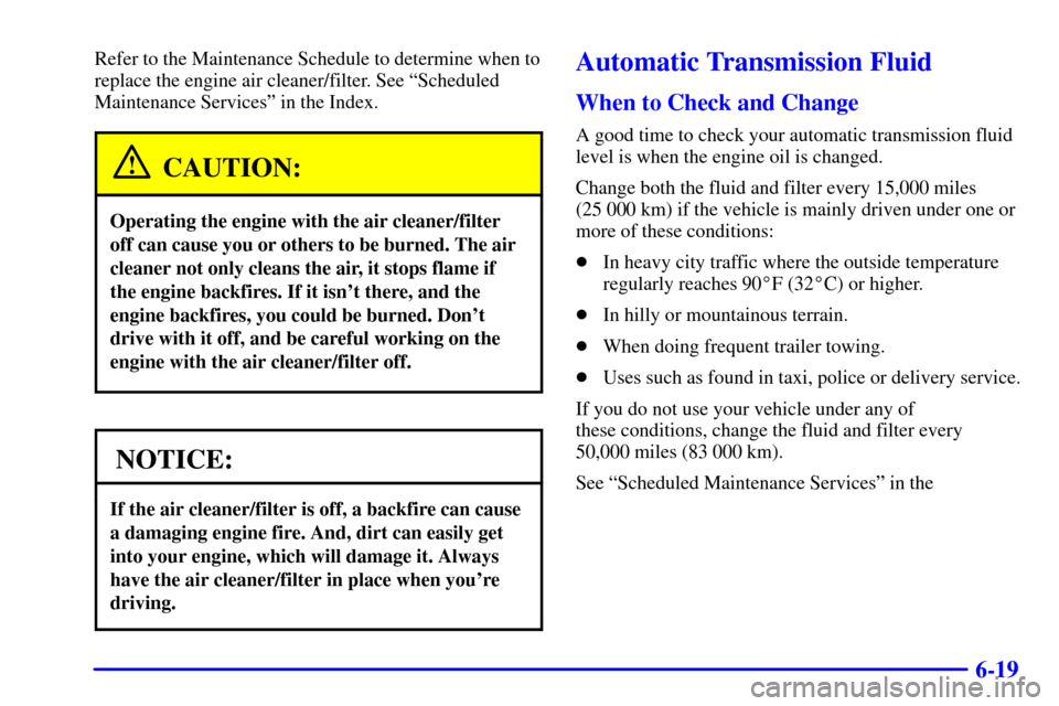 CHEVROLET S10 2002 2.G User Guide 6-19
Refer to the Maintenance Schedule to determine when to
replace the engine air cleaner/filter. See ªScheduled
Maintenance Servicesº in the Index.
CAUTION:
Operating the engine with the air clean