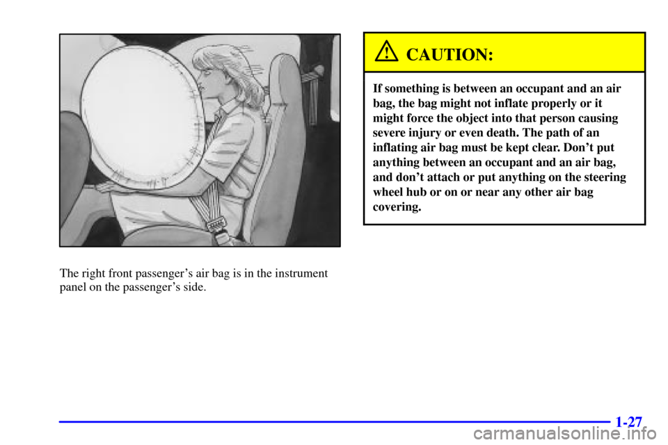 CHEVROLET S10 2002 2.G Owners Guide 1-27
The right front passengers air bag is in the instrument
panel on the passengers side.
CAUTION:
If something is between an occupant and an air
bag, the bag might not inflate properly or it
might