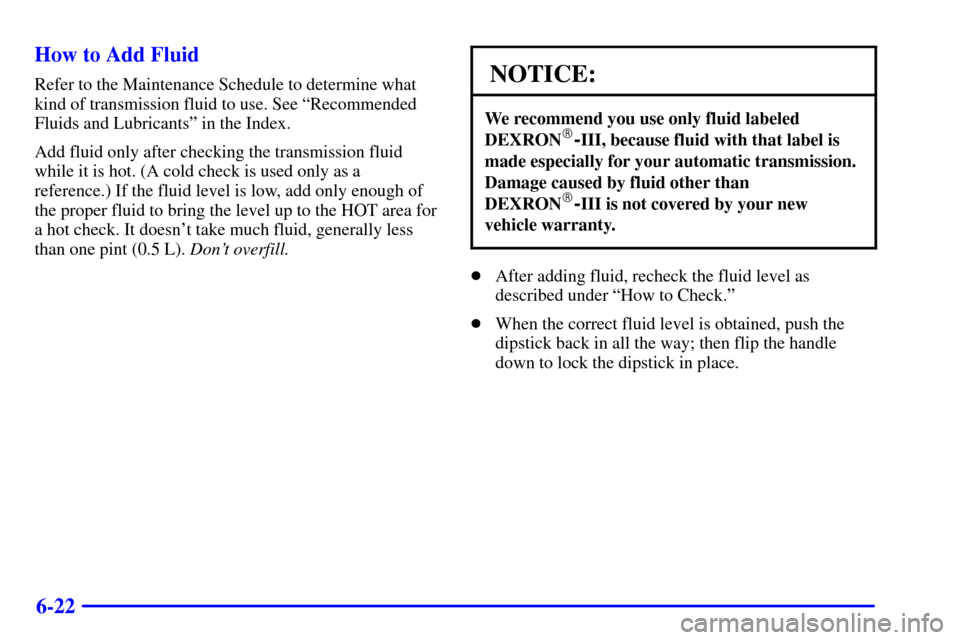 CHEVROLET S10 2002 2.G Owners Manual 6-22 How to Add Fluid
Refer to the Maintenance Schedule to determine what
kind of transmission fluid to use. See ªRecommended
Fluids and Lubricantsº in the Index.
Add fluid only after checking the t