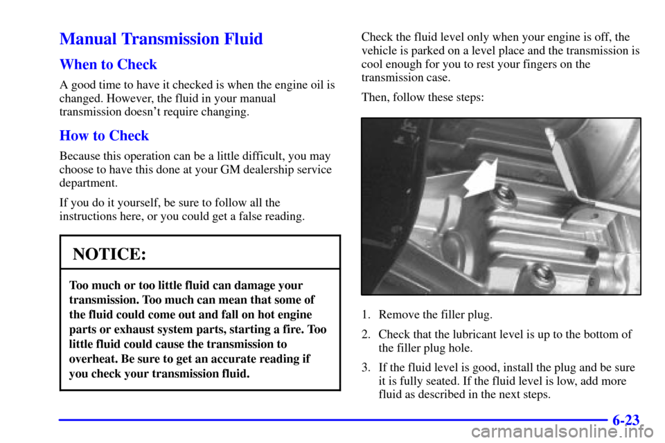 CHEVROLET S10 2002 2.G User Guide 6-23
Manual Transmission Fluid
When to Check
A good time to have it checked is when the engine oil is
changed. However, the fluid in your manual
transmission doesnt require changing.
How to Check
Bec