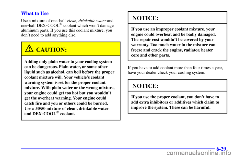 CHEVROLET S10 2002 2.G Owners Manual 6-29 What to Use
Use a mixture of one-half clean, drinkable water and
one
-half DEX-COOL coolant which wont damage
aluminum parts. If you use this coolant mixture, you
dont need to add anything els