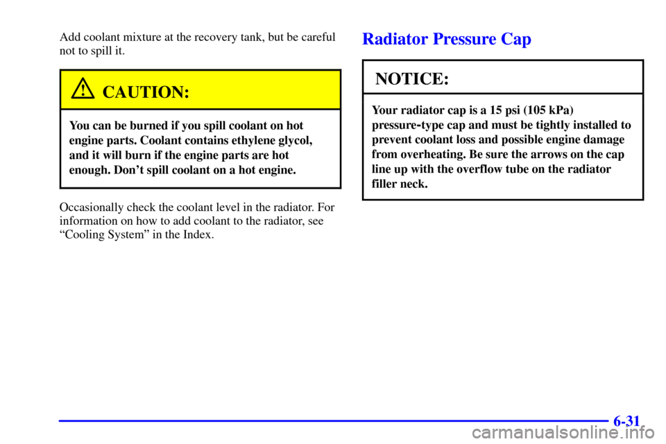 CHEVROLET S10 2002 2.G Owners Manual 6-31
Add coolant mixture at the recovery tank, but be careful
not to spill it.
CAUTION:
You can be burned if you spill coolant on hot
engine parts. Coolant contains ethylene glycol,
and it will burn i