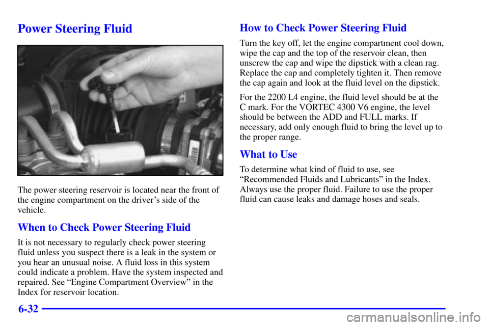 CHEVROLET S10 2002 2.G Owners Manual 6-32
Power Steering Fluid
The power steering reservoir is located near the front of
the engine compartment on the drivers side of the
vehicle.
When to Check Power Steering Fluid
It is not necessary t