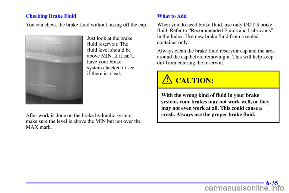 CHEVROLET S10 2002 2.G Owners Manual 6-35
Checking Brake Fluid
You can check the brake fluid without taking off the cap.
Just look at the brake
fluid reservoir. The
fluid level should be
above MIN. If it isnt,
have your brake
system che