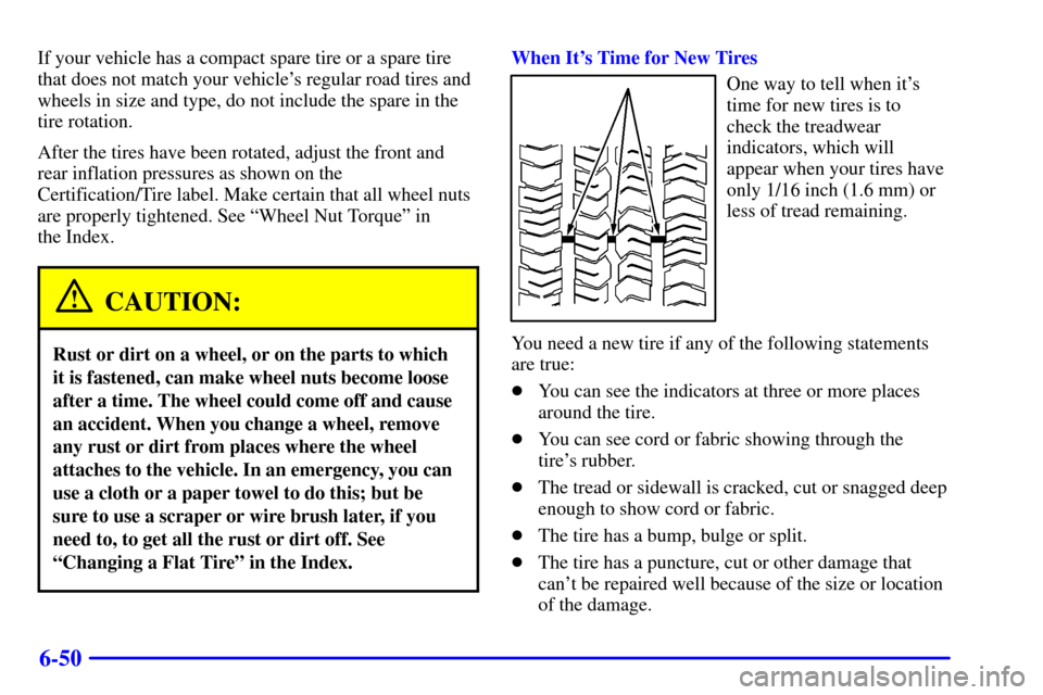 CHEVROLET S10 2002 2.G Owners Manual 6-50
If your vehicle has a compact spare tire or a spare tire
that does not match your vehicles regular road tires and
wheels in size and type, do not include the spare in the
tire rotation.
After th CHEVROLET S10 2002 2.G Owners Manual 6-50
If your vehicle has a compact spare tire or a spare tire
that does not match your vehicles regular road tires and
wheels in size and type, do not include the spare in the
tire rotation.
After th