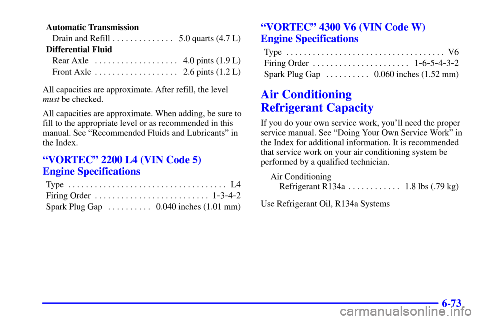 CHEVROLET S10 2002 2.G Owners Manual 6-73
Automatic Transmission
Drain and Refill 5.0 quarts (4.7 L). . . . . . . . . . . . . . 
Differential Fluid
Rear Axle 4.0 pints (1.9 L). . . . . . . . . . . . . . . . . . . 
Front Axle 2.6 pints (1